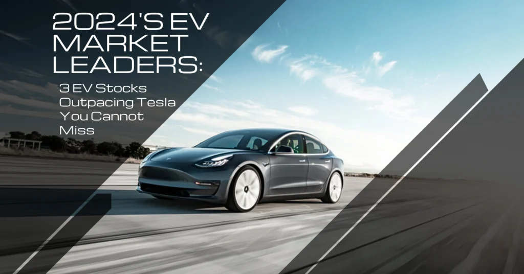 2024's EV Market Leaders: 3 EV Stocks Outpacing Tesla You Cannot Miss